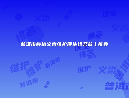 普洱市种植义齿维护医生排名前十推荐