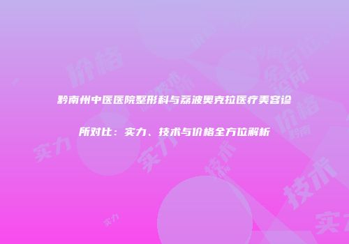 黔南州中医医院整形科与荔波奥克拉医疗美容诊所对比：实力、技术与价格全方位解析