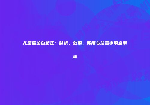 儿童眉边白矫正：时机、效果、费用与注意事项全解析