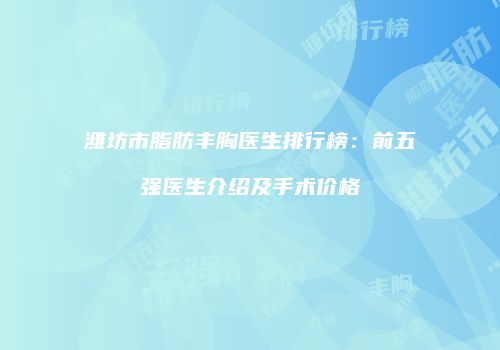 潍坊市脂肪丰胸医生排行榜：前五强医生介绍及手术价格