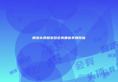 顾浩头顶脱发后会有哪些不良反应