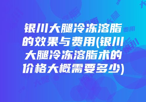 银川大腿冷冻溶脂的效果与费用(银川大腿冷冻溶脂术的价格大概需要多少)