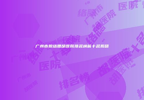 广州市脱络腮胡医院排名榜前十名揭晓