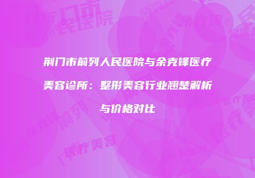 荆门市前列人民医院与余克锋医疗美容诊所：整形美容行业翘楚解析与价格对比
