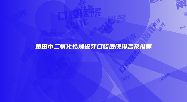 莆田市二氧化锆烤瓷牙口腔医院排名及推荐