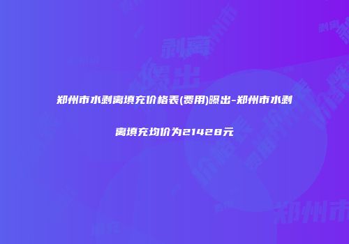 郑州市水剥离填充价格表(费用)曝出-郑州市水剥离填充均价为21428元
