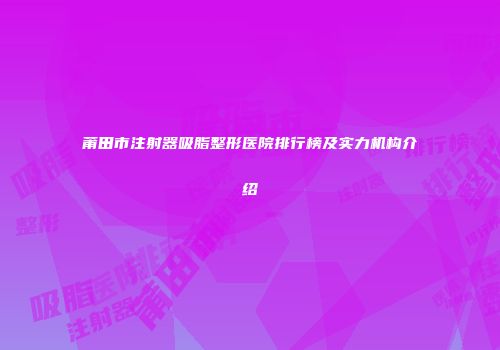 莆田市注射器吸脂整形医院排行榜及实力机构介绍