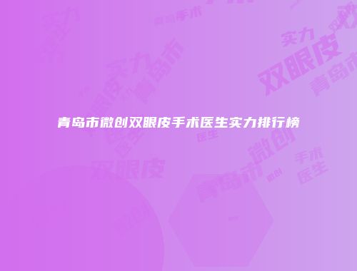 青岛市微创双眼皮手术医生实力排行榜