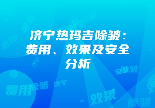 济宁热玛吉除皱：费用、效果及安全分析