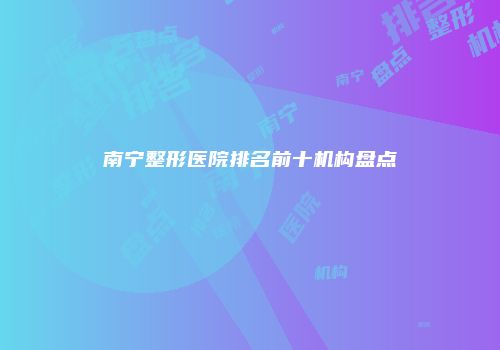 南宁整形医院排名前十机构盘点