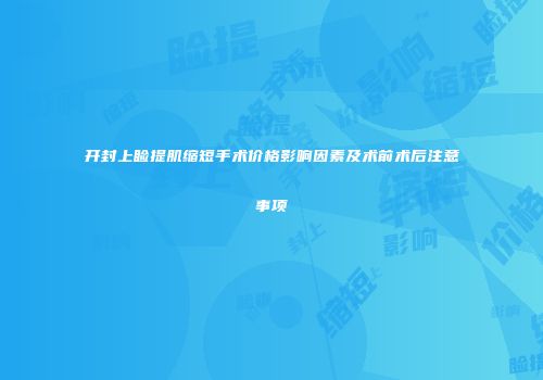 开封上睑提肌缩短手术价格影响因素及术前术后注意事项
