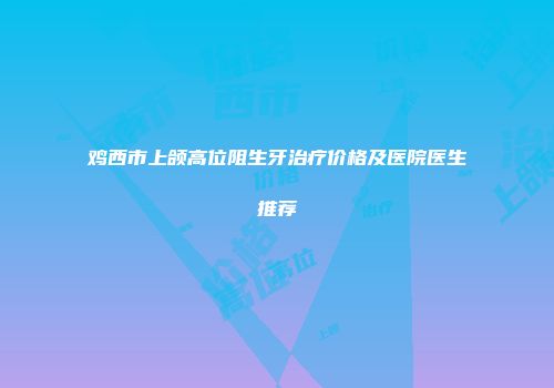 鸡西市上颌高位阻生牙治疗价格及医院医生推荐