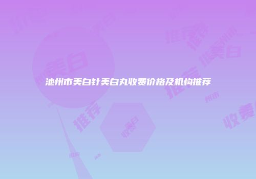 池州市美白针美白丸收费价格及机构推荐