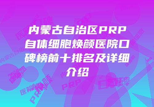 内蒙古自治区PRP自体细胞焕颜医院口碑榜前十排名及详细介绍