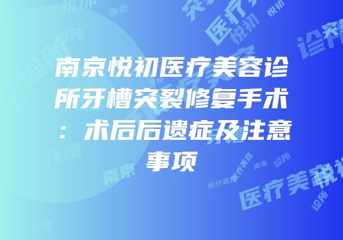 南京悦初医疗美容诊所牙槽突裂修复手术：术后后遗症及注意事项