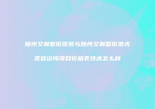 随州艾琳整形医院与随州艾琳整形激光美容诊所项目价格表技术怎么样