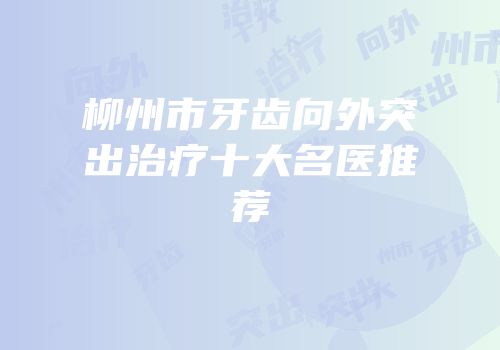 柳州市牙齿向外突出治疗十大名医推荐