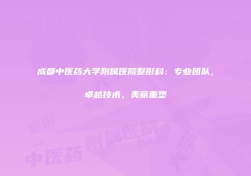 成都中医药大学附属医院整形科：专业团队，卓越技术，美丽重塑