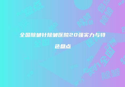 全国除皱针除皱医院20强实力与特色盘点