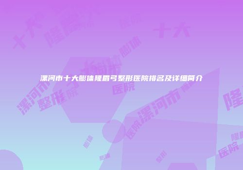 漯河市十大膨体隆眉弓整形医院排名及详细简介