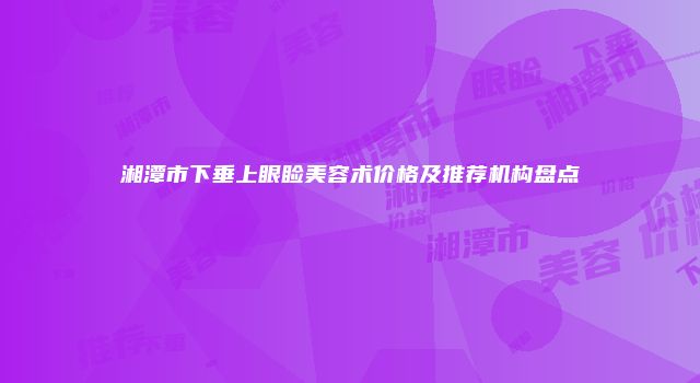湘潭市下垂上眼睑美容术价格及推荐机构盘点