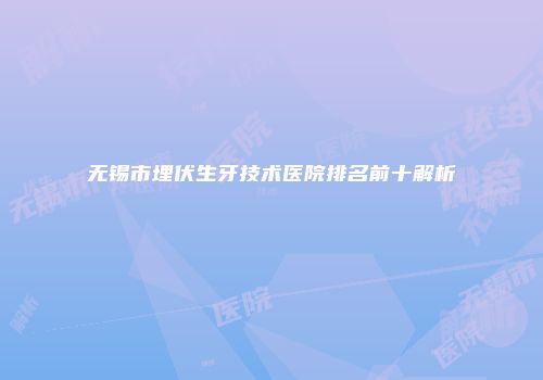 无锡市埋伏生牙技术医院排名前十解析