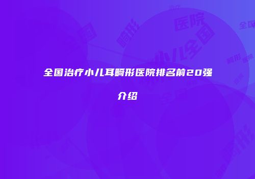 全国治疗小儿耳畸形医院排名前20强介绍