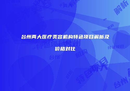 台州两大医疗美容机构特色项目解析及价格对比