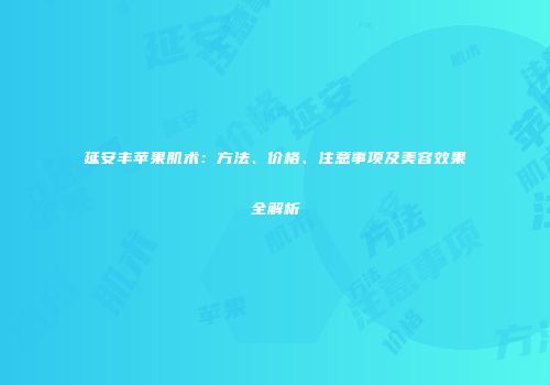 延安丰苹果肌术：方法、价格、注意事项及美容效果全解析