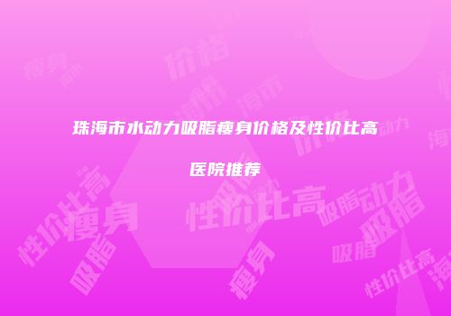 珠海市水动力吸脂瘦身价格及性价比高医院推荐