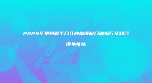 2025年贵州省半口牙种植医院口碑排行及知名医生推荐