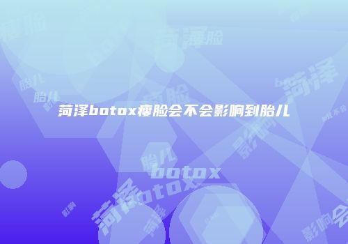 菏泽botox瘦脸会不会影响到胎儿
