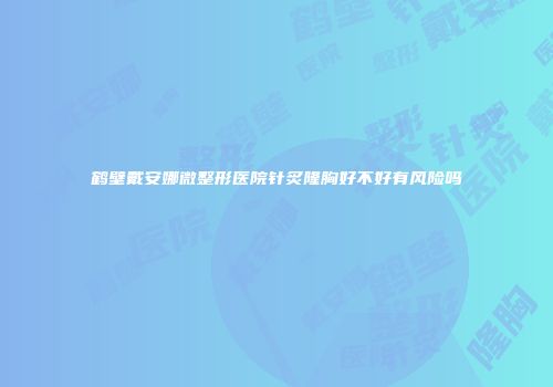 鹤壁戴安娜微整形医院针炙隆胸好不好有风险吗