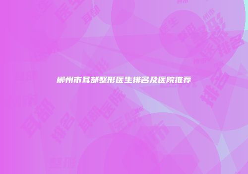 郴州市耳部整形医生排名及医院推荐
