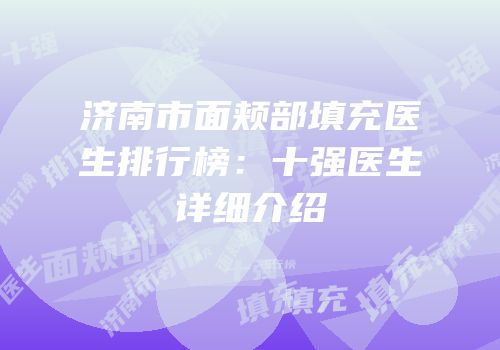 济南市面颊部填充医生排行榜：十强医生详细介绍