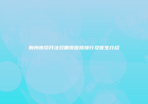 荆州市切开法双眼皮医院排行及医生介绍