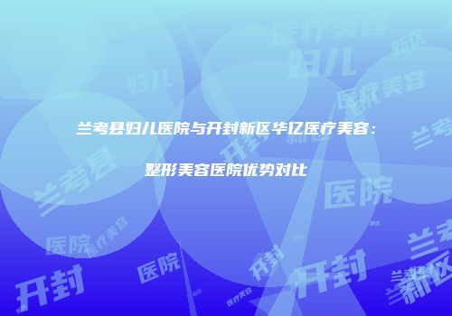 兰考县妇儿医院与开封新区华亿医疗美容：整形美容医院优势对比