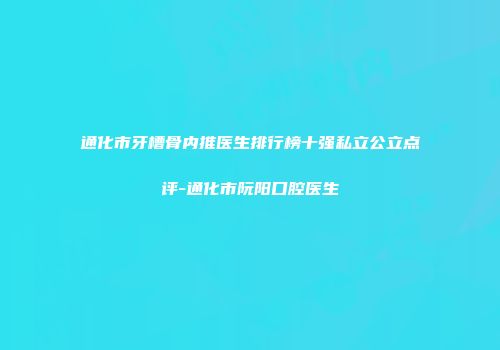 通化市牙槽骨内推医生排行榜十强私立公立点评-通化市阮阳口腔医生