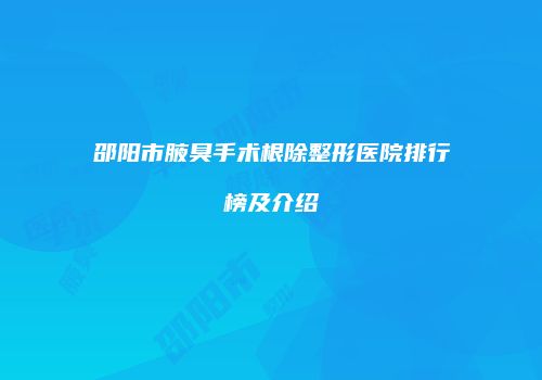 邵阳市腋臭手术根除整形医院排行榜及介绍