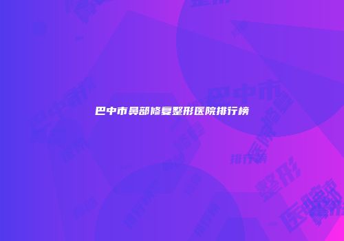 巴中市鼻部修复整形医院排行榜