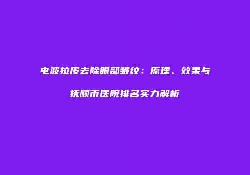 电波拉皮去除眼部皱纹：原理、效果与抚顺市医院排名实力解析