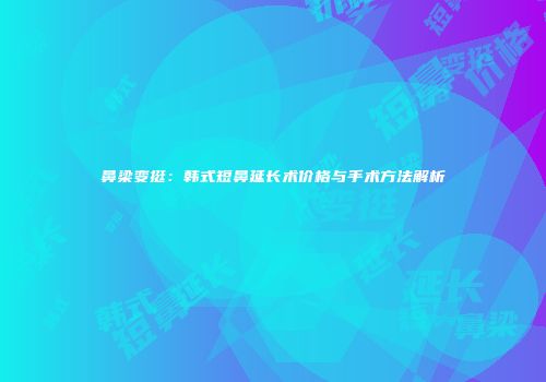 鼻梁变挺：韩式短鼻延长术价格与手术方法解析