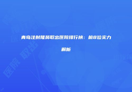 青岛注射隆鼻取出医院排行榜：前8位实力解析