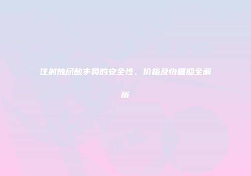注射玻尿酸丰鼻的安全性、价格及恢复期全解析