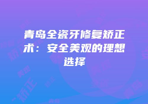 青岛全瓷牙修复矫正术：安全美观的理想选择