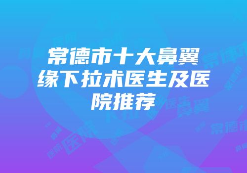 常德市十大鼻翼缘下拉术医生及医院推荐