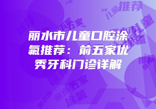 丽水市儿童口腔涂氟推荐：前五家优秀牙科门诊详解