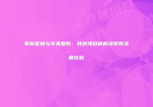 阜新医林与华美整形：特色项目解析及医院资质比较