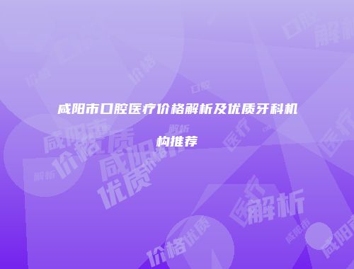 咸阳市口腔医疗价格解析及优质牙科机构推荐