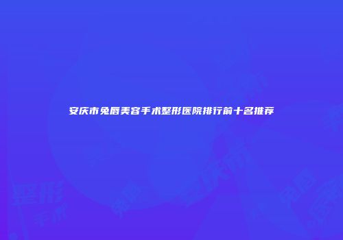 安庆市兔唇美容手术整形医院排行前十名推荐